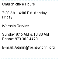 Text Box: Church office Hours7:30 AM - 4:00 PM Monday - FridayWorship ServiceSunday 9:15 AM & 10:30 AMPhone: 973-383-4420E-mail: Admin@fpcnewtonnj.org